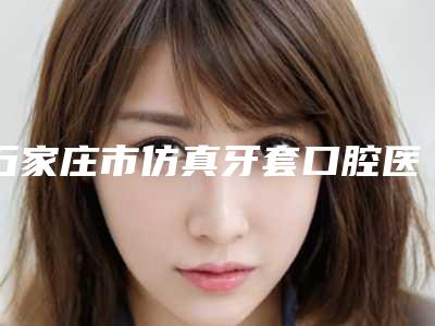 石家庄市仿真牙套口腔医生在榜清单公立名列前三-石家庄市仿真牙套医生是明星医生