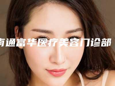 南通富华医疗美容门诊部玻尿酸祛除眼角纹价格一般需多少