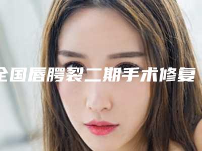 全国唇腭裂二期手术修复医院排名：唇腭裂二期手术修复医院top50强哪家技术好