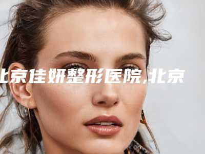 北京佳妍整形医院,北京丰联丽格医疗美容诊所有限公司实力PK口碑擅长点这里