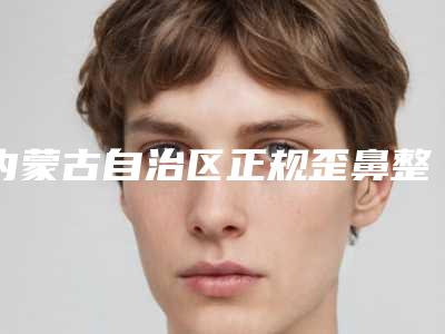 内蒙古自治区正规歪鼻整形整形医院推荐：歪鼻整形整形医院前30位都是哪些上榜