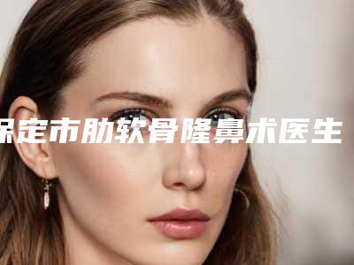 保定市肋软骨隆鼻术医生排行榜前十名名单表(彭继忠医生正规大牌权威一览)