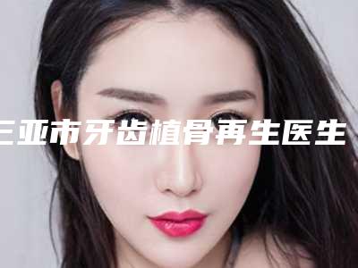 三亚市牙齿植骨再生医生排行榜十强权威预测-三亚市步荣发口腔医生