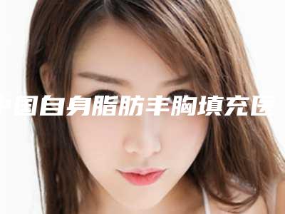 中国自身脂肪丰胸填充医院排名:自身脂肪丰胸填充医院前50知名医美盘点