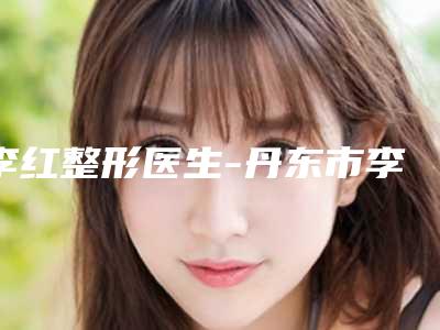 李红整形医生-丹东市李红医生修复鼻骨人气口碑实力汇总
