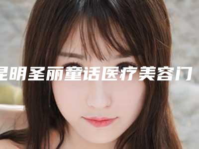 昆明圣丽童话医疗美容门诊部收费标准全新呈现附韩国假体丰胸案例