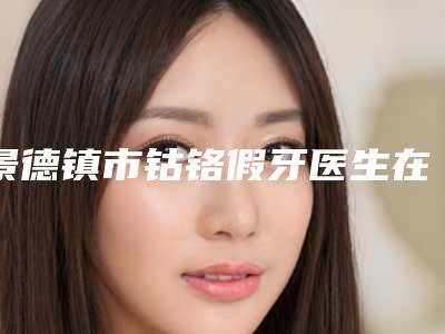 景德镇市钴铬假牙医生在榜名单前十位谁技术好-景德镇市金时清口腔医生