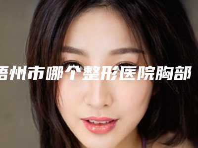 梧州市哪个整形医院胸部下垂矫正手术做的好(梧州玛丽娅妇产医院医疗美容科能独当一面)