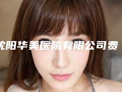 沈阳华美医院有限公司费用表明细人气排行榜展示 附额头缩窄手术案例