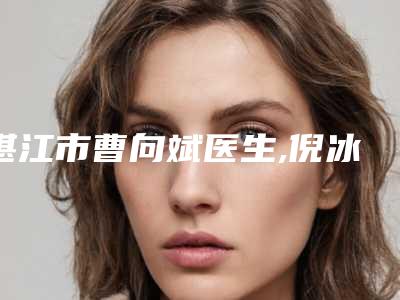 湛江市曹向斌医生,倪冰医生点阵激光治疗病各方技术和审美在线PK