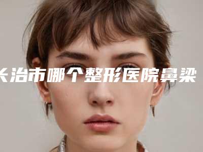 长治市哪个整形医院鼻梁歪斜手术做的好(郭爱萍医疗美容诊所口碑价格一一展示)