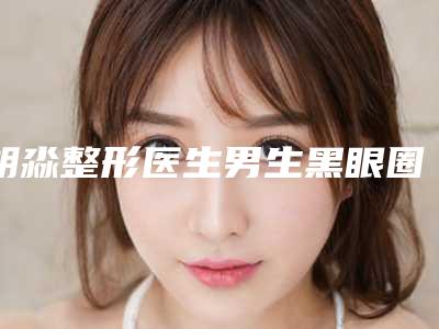 胡淼整形医生男生黑眼圈消除就不赖-临江市人民医院整形科