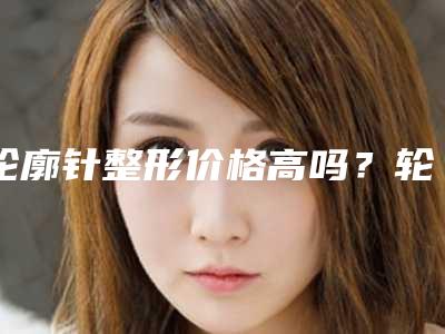 轮廓针整形价格高吗?轮廓针多少钱?