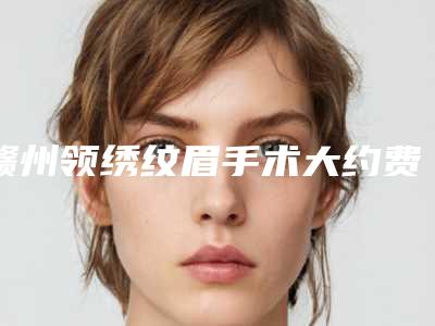 赣州领绣纹眉手术大约费用是多少