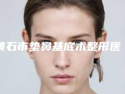 黄石市垫鼻基底术整形医院(黄石琉璃湾研多萃医疗美容诊所诚挚推荐给您)