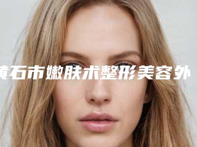 黄石市嫩肤术整形美容外科价格表(价目)详情呈现(12月-5月均价为:1556元)