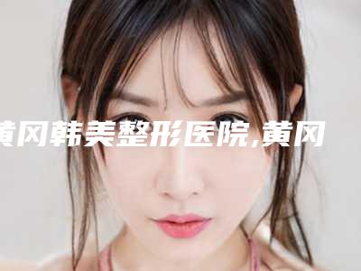 黄冈韩美整形医院,黄冈魅力女人医疗美容门诊部哪家更厉害