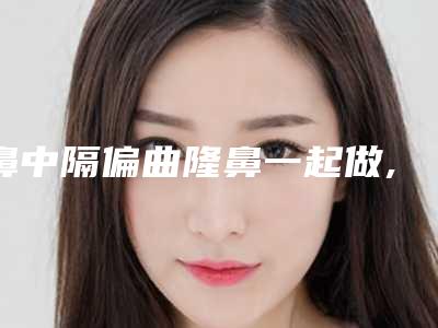 鼻中隔偏曲隆鼻一起做,鼻中隔偏曲能做隆鼻整形吗