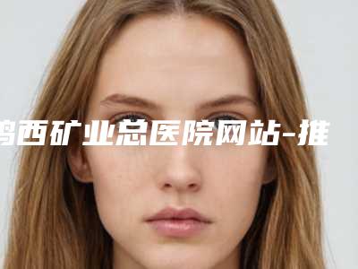 鸡西矿业总医院网站-推荐徐坤医生,金明勋医生