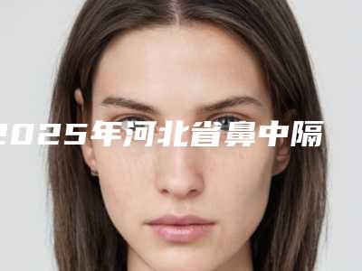 2025年河北省鼻中隔全麻手术价目表手术价位(河北省鼻中隔全麻手术手术一般费用要多少)